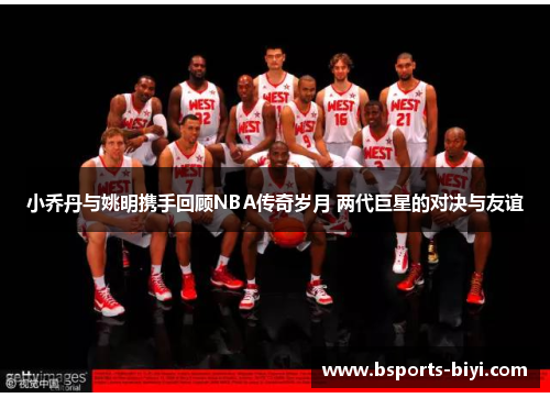 小乔丹与姚明携手回顾NBA传奇岁月 两代巨星的对决与友谊