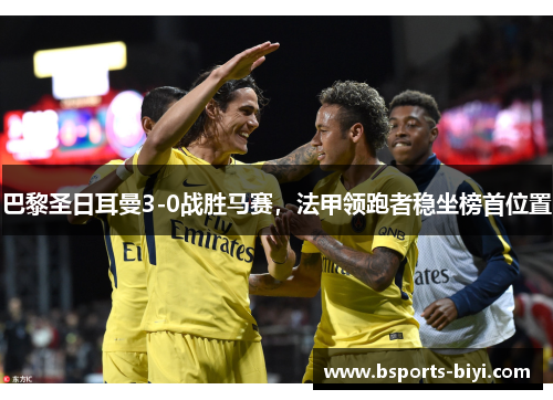 巴黎圣日耳曼3-0战胜马赛，法甲领跑者稳坐榜首位置