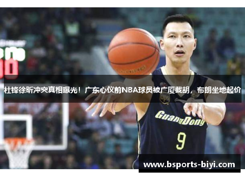 杜锋徐昕冲突真相曝光！广东心仪前NBA球员被广厦截胡，布朗坐地起价
