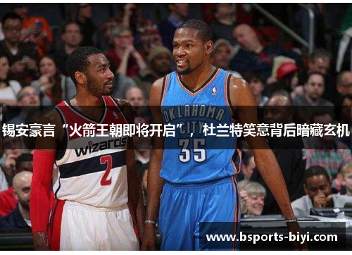 锡安豪言“火箭王朝即将开启”，杜兰特笑意背后暗藏玄机